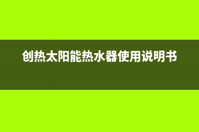 爱创仕太阳能热水器厂家维修网点地址人工服务热线电话是多少已更新(创热太阳能热水器使用说明书)