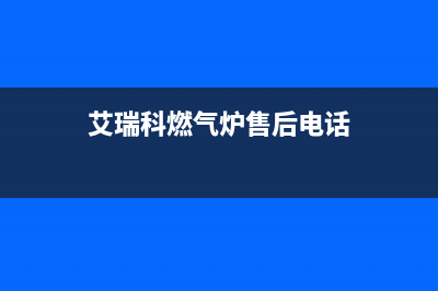 艾瑞科锅炉厂家统一400维修预约电话(艾瑞科燃气炉售后电话)