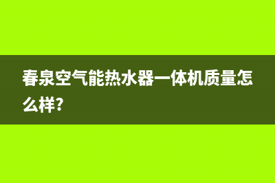 春泉空气能热水器客服在线咨询(春泉空气能热水器一体机质量怎么样?)