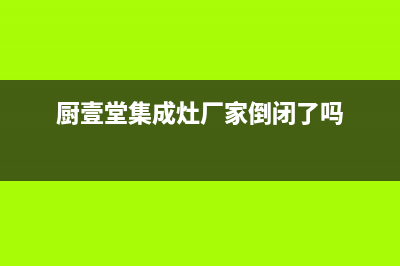 厨壹堂集成灶厂家统一服务热线电话号码|全国统一服务中心热线4002023已更新（最新(厨壹堂集成灶厂家倒闭了吗)