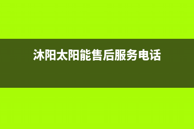 沐阳太阳能服务电话24小时人工服务热线电话是多少已更新(沐阳太阳能售后服务电话)