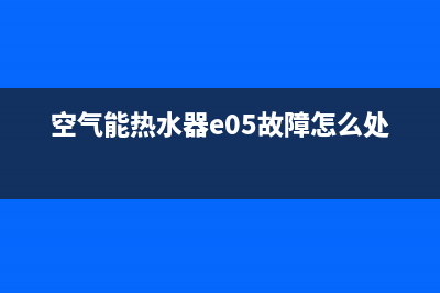 空气能热水器e05故障维修(空气能热水器e05故障怎么处理)