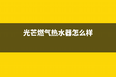 光芒燃气热水器全国服务点(光芒燃气热水器怎么样)