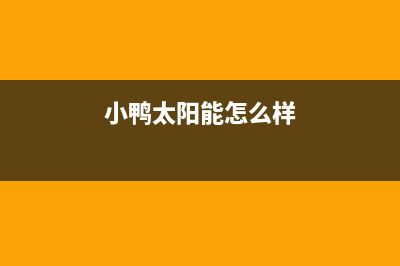 小鸭太阳能厂家统一维修中心售后电话号码是多少2023(总部(小鸭太阳能怎么样)