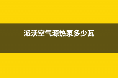 派沃空气源热泵厂家统一客服服务专线(派沃空气源热泵多少瓦)