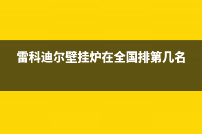 雷科迪尔壁挂炉厂家统一400售后维修服务(雷科迪尔壁挂炉在全国排第几名)