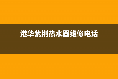 港华紫荆热水器24小时服务热线(港华紫荆热水器维修电话)