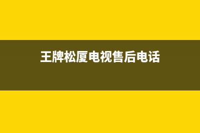 王牌松厦电视售后电话/总部报修热线电话(2023更新)(王牌松厦电视售后电话)