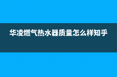 华凌燃气热水器售后维修电话(华凌燃气热水器质量怎么样知乎)