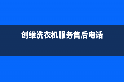 创维洗衣机服务24小时热线全国统一总部400电话(创维洗衣机服务售后电话)