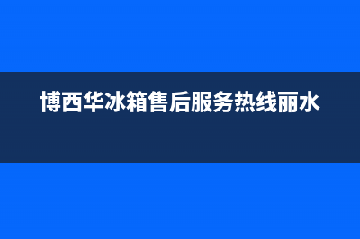 博西华冰箱售后服务维修(博西华冰箱售后服务热线丽水)