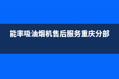 能率吸油烟机售后电话24小时人工电话(能率吸油烟机售后服务重庆分部)