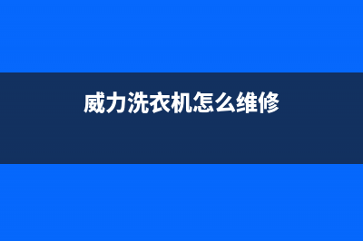 威力洗衣机24小时服务电话400电话号码(威力洗衣机怎么维修)