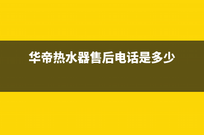 华帝热水器售后服务热线(华帝热水器售后电话是多少)