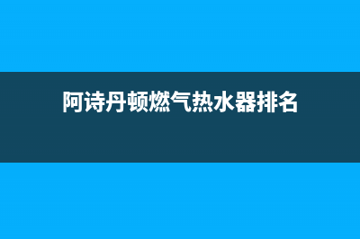 阿诗丹顿燃气热水器售后服务电话(阿诗丹顿燃气热水器排名)