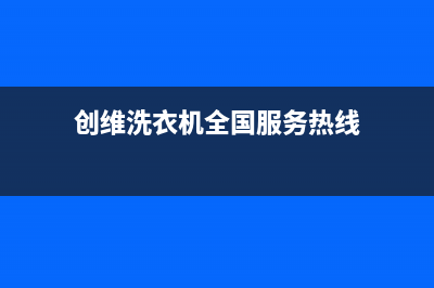 创维洗衣机全国统一服务热线全国统一总部400电话(创维洗衣机全国服务热线)