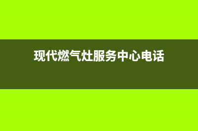 现代燃气灶服务售后服务电话/全国统一400服务电话已更新(现代燃气灶服务中心电话)