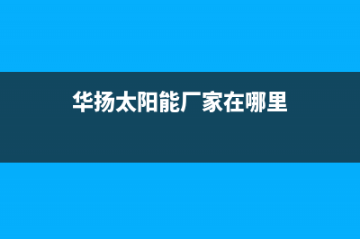 华扬太阳能厂家服务热线全国统一售后电话是多少2023已更新（今日/资讯）(华扬太阳能厂家在哪里)