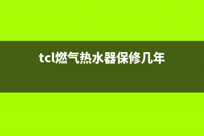 TCL燃气热水器维修24小时服务热线(tcl燃气热水器保修几年)