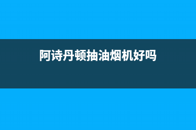 阿诗丹顿抽油烟机服务电话全国服务电话(阿诗丹顿抽油烟机好吗)