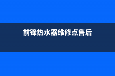 前锋热水器维修电话号码(前锋热水器维修点售后)