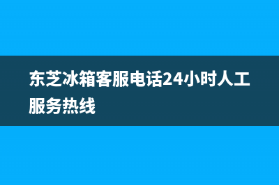 东芝冰箱客服电话是24小时(东芝冰箱客服电话24小时人工服务热线)