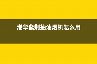 港华紫荆抽油烟机维修电话24小时服务(港华紫荆抽油烟机怎么用)