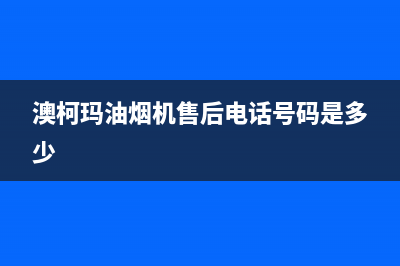 澳柯玛油烟机售后电话24小时人工电话(澳柯玛油烟机售后电话号码是多少)