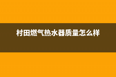 村田燃气热水器全国售后电话(村田燃气热水器质量怎么样)