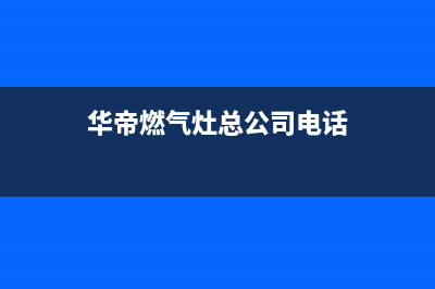 华帝燃气灶总公司电话/全国统一总部400电话2023已更新(厂家/更新)(华帝燃气灶总公司电话)