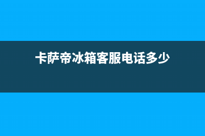 卡萨帝冰箱客服售后电话(卡萨帝冰箱客服电话多少)