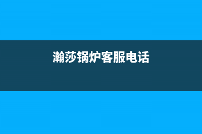 瀚莎锅炉客服电话人工服务电话(瀚莎锅炉客服电话)