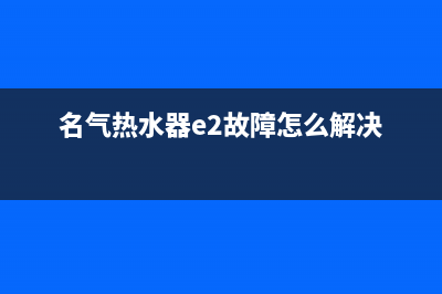 名气热水器24小时服务电话(名气热水器e2故障怎么解决)