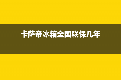 卡萨帝冰箱全国服务号码(卡萨帝冰箱全国联保几年)