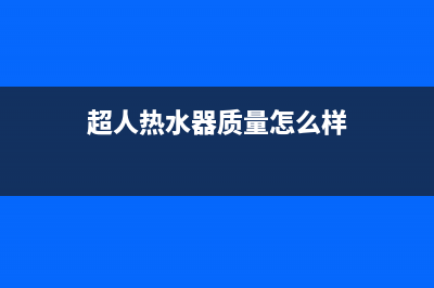 超人热水器服务电话(超人热水器质量怎么样)