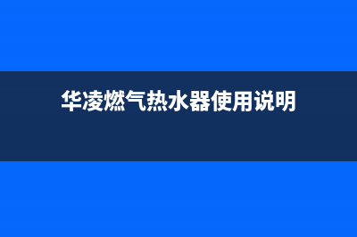 华凌燃气热水器24小时服务热线(华凌燃气热水器使用说明)