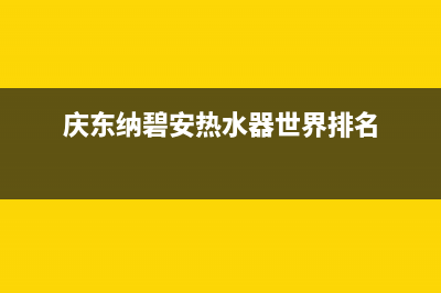 庆东纳碧安热水器24小时服务热线(庆东纳碧安热水器世界排名)