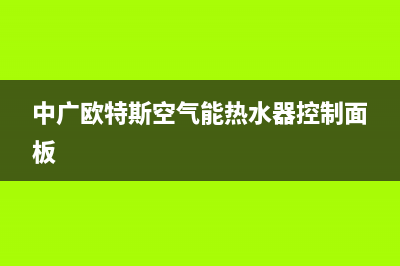 中广欧特斯空气源热泵厂家统一客服联系方式(中广欧特斯空气能热水器控制面板)