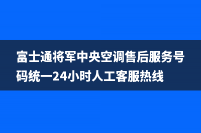 富士通将军中央空调售后服务号码统一24小时人工客服热线