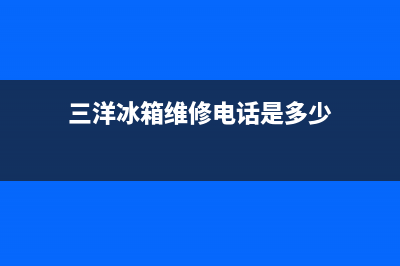 三洋冰箱维修电话最近的网点(三洋冰箱维修电话是多少)