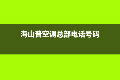 海山普空调总部电话号码维修服务电话是多少2023(总部(海山普空调总部电话号码)