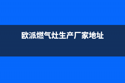 欧派燃气灶总部电话号码/售后维修服务热线电话是多少2023已更新[客服(欧派燃气灶生产厂家地址)