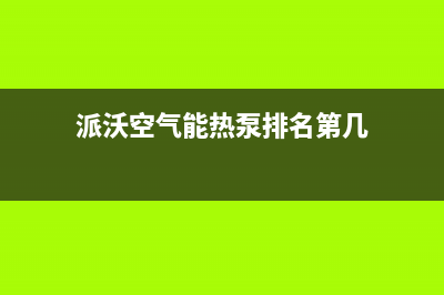 派沃空气能热泵厂家客服人工400(派沃空气能热泵排名第几)