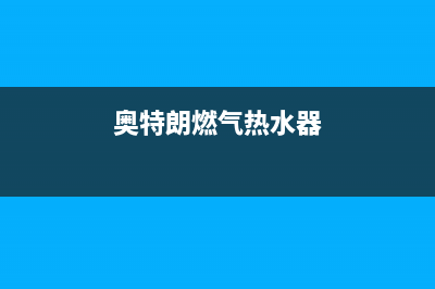 奥特朗燃气热水器24小时服务电话全国(奥特朗燃气热水器)