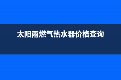 太阳雨燃气热水器全国统一服务热线(太阳雨燃气热水器价格查询)