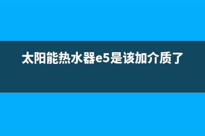 太阳能热水器e5故障解决方法(太阳能热水器e5是该加介质了吗)