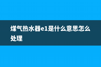 煤气热水器e1是什么故障原因(煤气热水器e1是什么意思怎么处理)