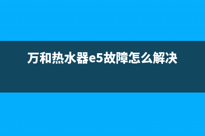 万和热水器e5故障费用(万和热水器e5故障怎么解决)