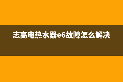 志高电热水器e6故障排除(志高电热水器e6故障怎么解决)