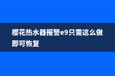 樱花热水器e8故障怎么修(樱花热水器报警e9只需这么做即可恢复)